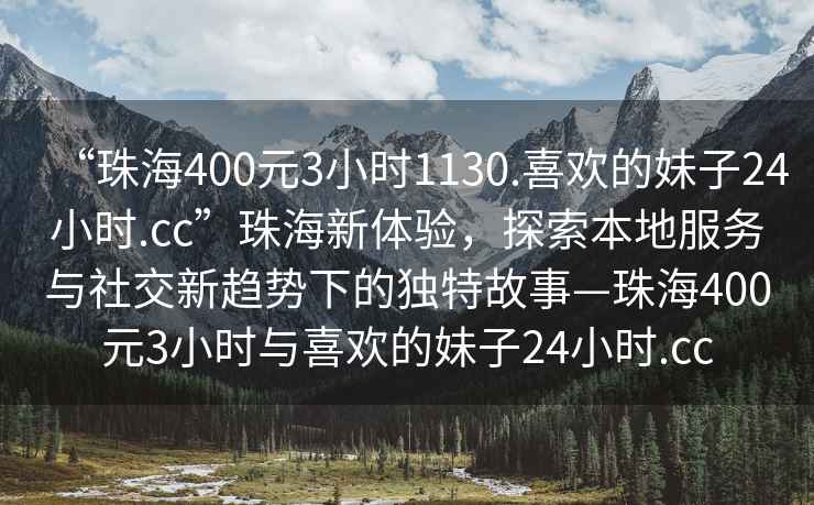 “珠海400元3小時(shí)1130.喜歡的妹子24小時(shí).cc”珠海新體驗，探索本地服務(wù)與社交新趨勢下的獨特故事—珠海400元3小時(shí)與喜歡的妹子24小時(shí).cc