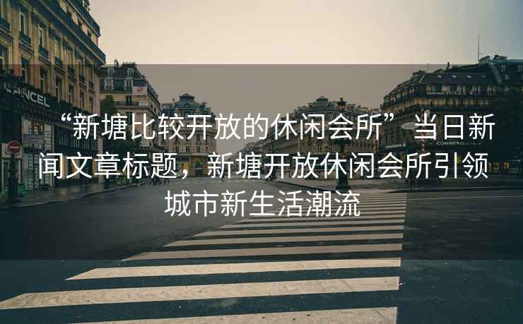 “新塘比較開(kāi)放的休閑會(huì )所”當日新聞文章標題，新塘開(kāi)放休閑會(huì )所引領(lǐng)城市新生活潮流