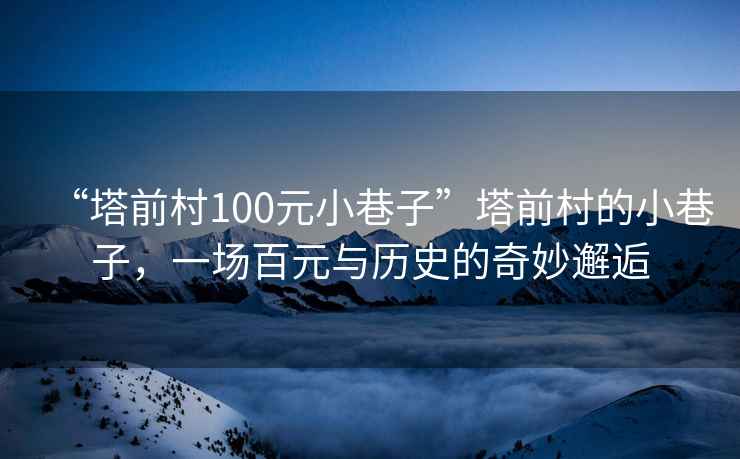 “塔前村100元小巷子”塔前村的小巷子，一場(chǎng)百元與歷史的奇妙邂逅