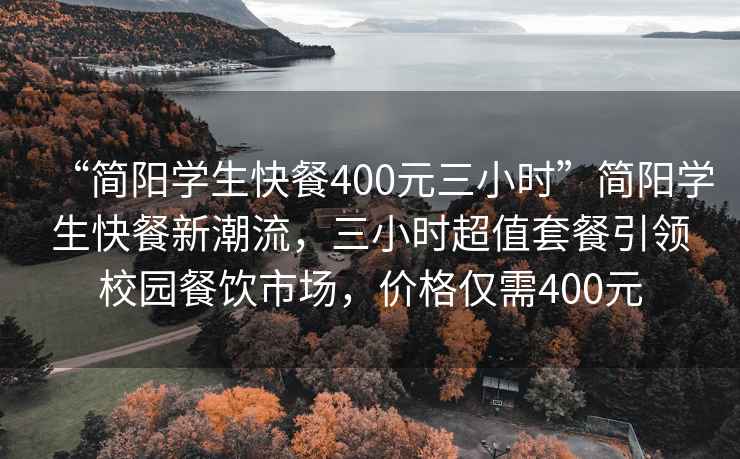 “簡(jiǎn)陽(yáng)學(xué)生快餐400元三小時(shí)”簡(jiǎn)陽(yáng)學(xué)生快餐新潮流，三小時(shí)超值套餐引領(lǐng)校園餐飲市場(chǎng)，價(jià)格僅需400元