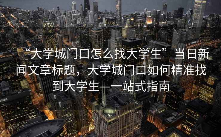 “大學(xué)城門(mén)口怎么找大學(xué)生”當日新聞文章標題，大學(xué)城門(mén)口如何精準找到大學(xué)生—一站式指南