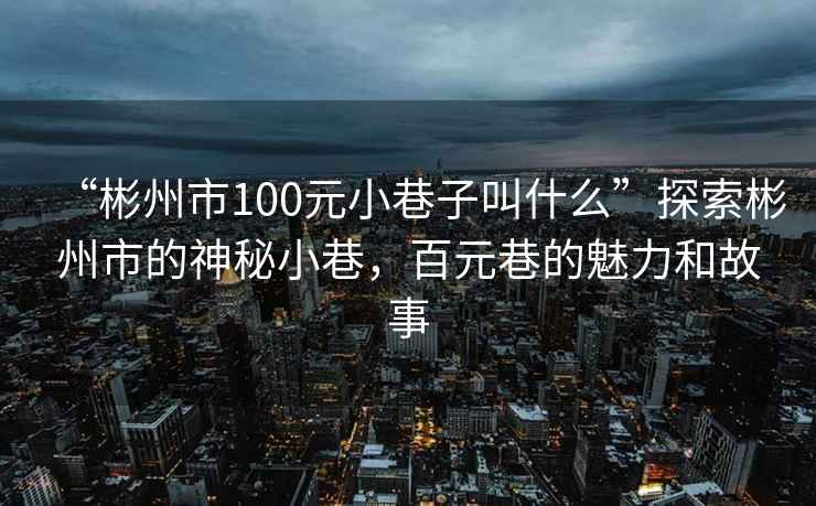 “彬州市100元小巷子叫什么”探索彬州市的神秘小巷，百元巷的魅力和故事