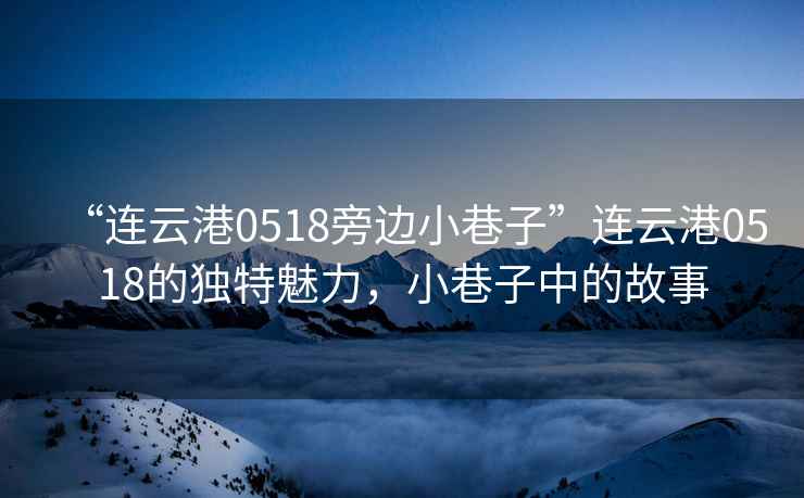 “連云港0518旁邊小巷子”連云港0518的獨特魅力，小巷子中的故事