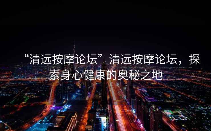 “清遠按摩論壇”清遠按摩論壇，探索身心健康的奧秘之地
