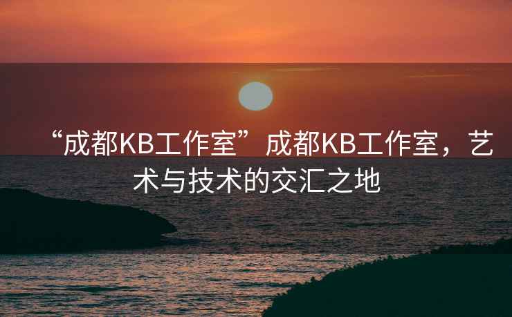 “成都KB工作室”成都KB工作室，藝術(shù)與技術(shù)的交匯之地