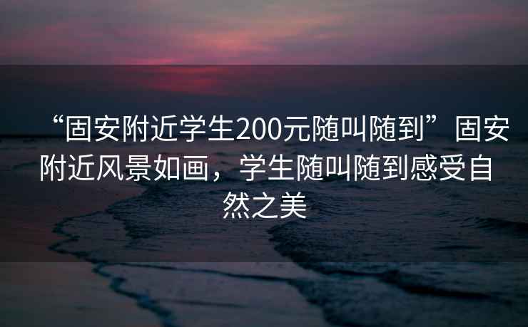 “固安附近學(xué)生200元隨叫隨到”固安附近風(fēng)景如畫(huà)，學(xué)生隨叫隨到感受自然之美
