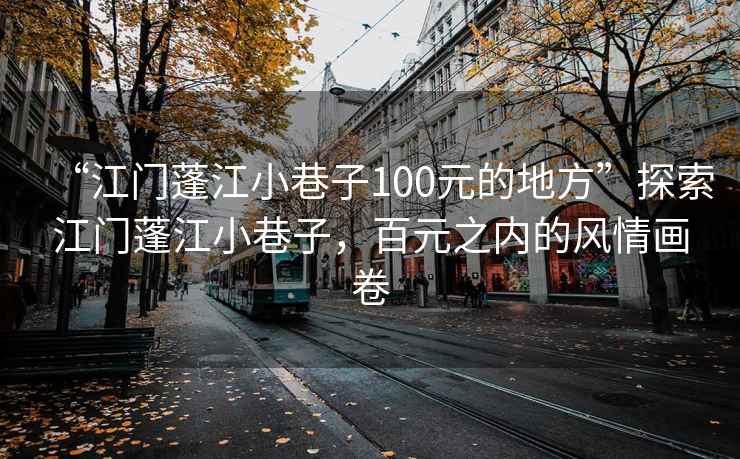 “江門(mén)蓬江小巷子100元的地方”探索江門(mén)蓬江小巷子，百元之內的風(fēng)情畫(huà)卷