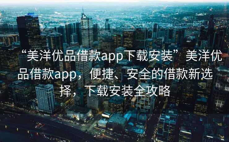 “美洋優(yōu)品借款app下載安裝”美洋優(yōu)品借款app，便捷、安全的借款新選擇，下載安裝全攻略