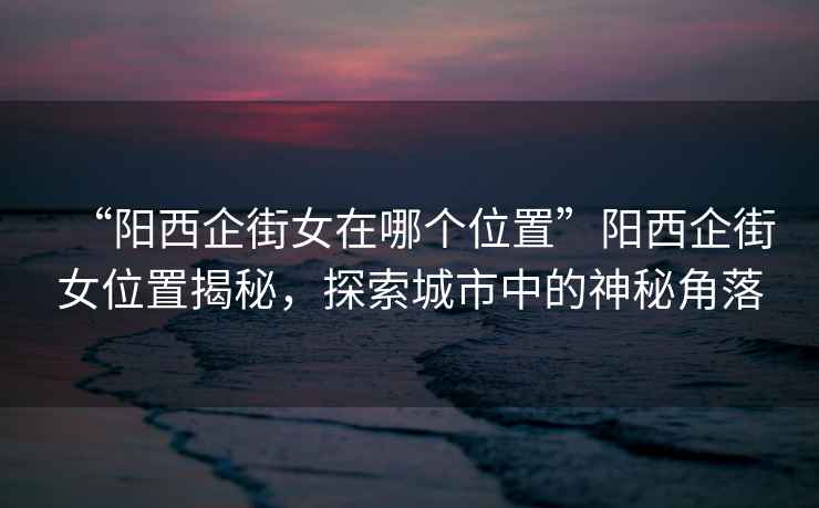 “陽(yáng)西企街女在哪個(gè)位置”陽(yáng)西企街女位置揭秘，探索城市中的神秘角落