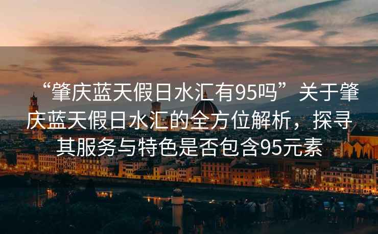 “肇慶藍天假日水匯有95嗎”關(guān)于肇慶藍天假日水匯的全方位解析，探尋其服務(wù)與特色是否包含95元素