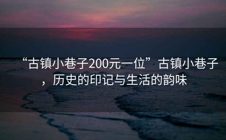 “古鎮小巷子200元一位”古鎮小巷子，歷史的印記與生活的韻味