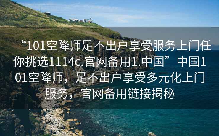 “101空降師足不出戶(hù)享受服務(wù)上門(mén)任你挑選1114c.官網(wǎng)備用1.中國”中國101空降師，足不出戶(hù)享受多元化上門(mén)服務(wù)，官網(wǎng)備用鏈接揭秘