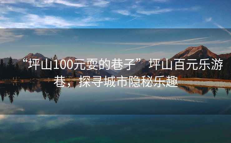 “坪山100元耍的巷子”坪山百元樂(lè )游巷，探尋城市隱秘樂(lè )趣