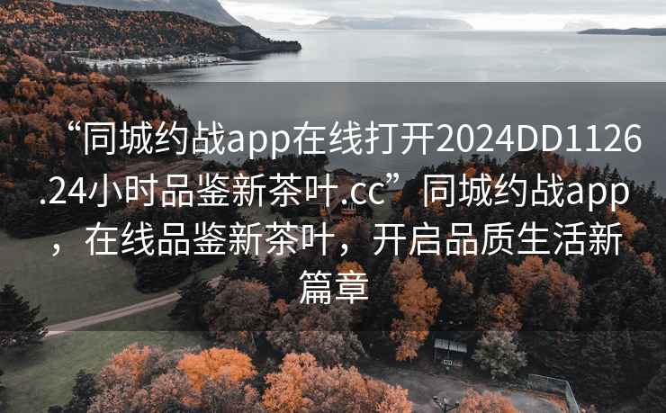 “同城約戰app在線(xiàn)打開(kāi)2024DD1126.24小時(shí)品鑒新茶葉.cc”同城約戰app，在線(xiàn)品鑒新茶葉，開(kāi)啟品質(zhì)生活新篇章