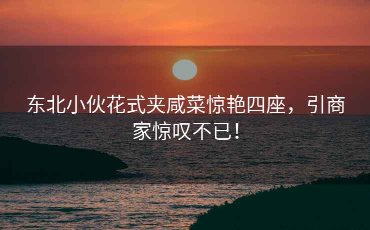 東北小伙花式夾咸菜驚艷四座，引商家驚嘆不已！
