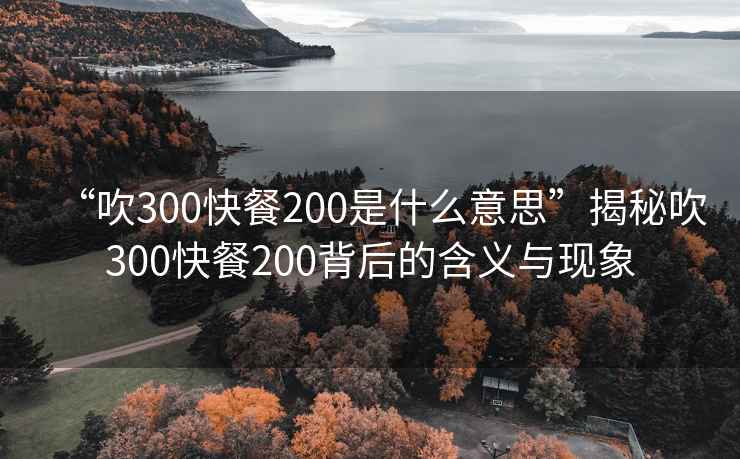 “吹300快餐200是什么意思”揭秘吹300快餐200背后的含義與現象