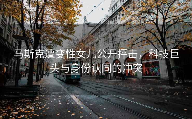 馬斯克遭變性女兒公開(kāi)抨擊，科技巨頭與身份認同的沖突