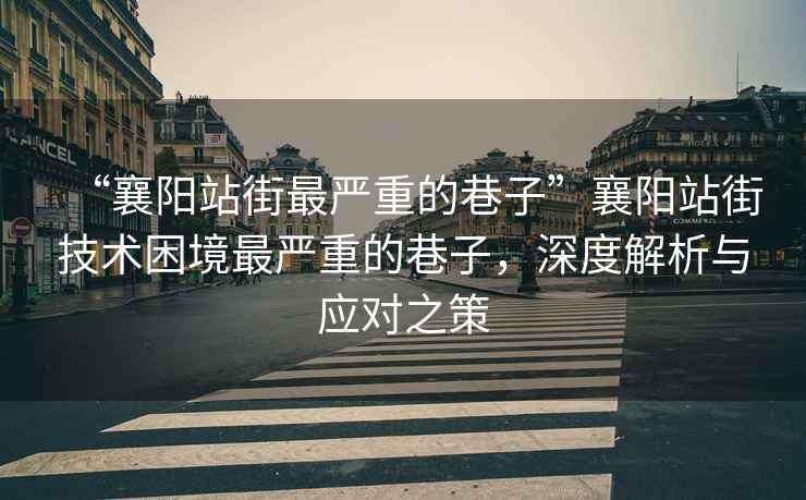 “襄陽(yáng)站街最嚴重的巷子”襄陽(yáng)站街技術(shù)困境最嚴重的巷子，深度解析與應對之策