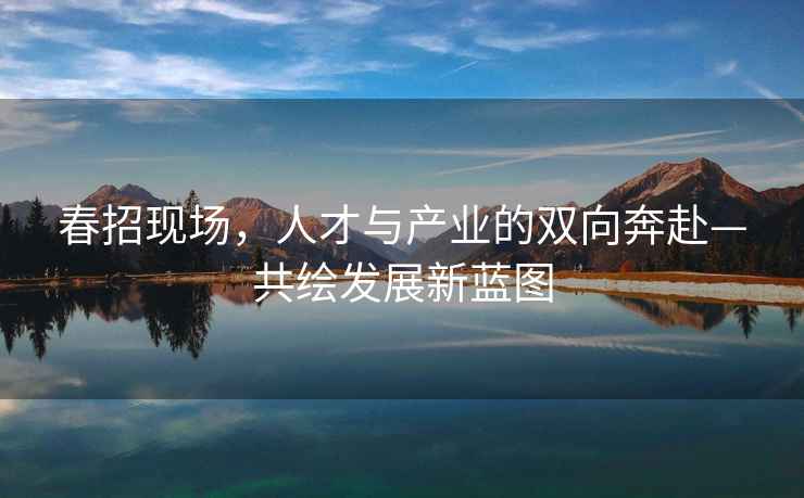 春招現場(chǎng)，人才與產(chǎn)業(yè)的雙向奔赴—共繪發(fā)展新藍圖