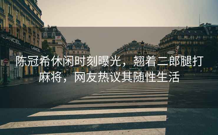 陳冠希休閑時(shí)刻曝光，翹著(zhù)二郎腿打麻將，網(wǎng)友熱議其隨性生活