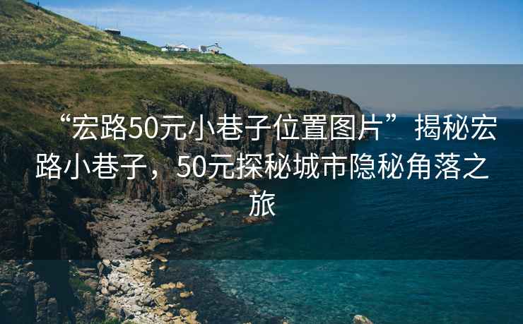 “宏路50元小巷子位置圖片”揭秘宏路小巷子，50元探秘城市隱秘角落之旅