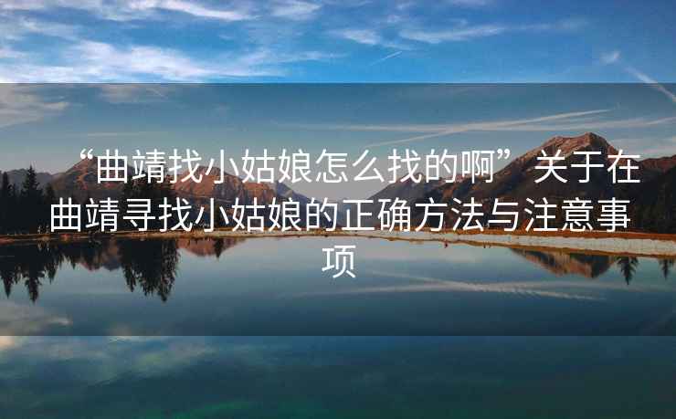 “曲靖找小姑娘怎么找的啊”關(guān)于在曲靖尋找小姑娘的正確方法與注意事項