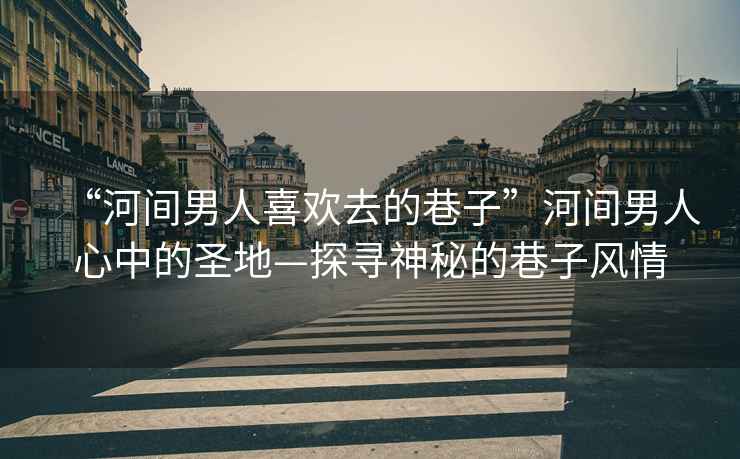 “河間男人喜歡去的巷子”河間男人心中的圣地—探尋神秘的巷子風(fēng)情