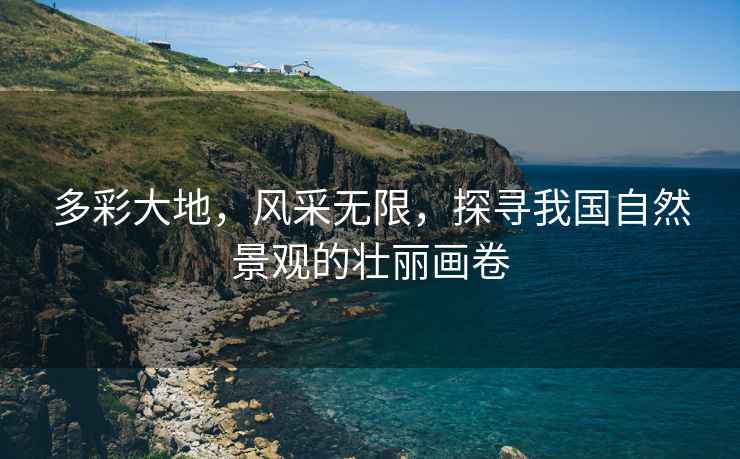 多彩大地，風(fēng)采無(wú)限，探尋我國自然景觀(guān)的壯麗畫(huà)卷