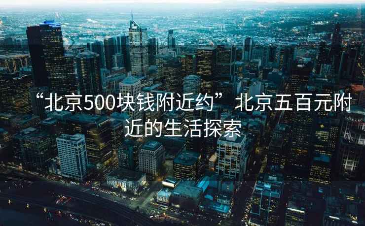 “北京500塊錢(qián)附近約”北京五百元附近的生活探索