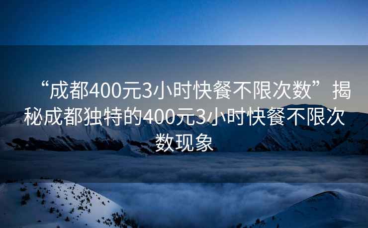 “成都400元3小時(shí)快餐不限次數”揭秘成都獨特的400元3小時(shí)快餐不限次數現象
