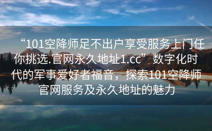 “101空降師足不出戶(hù)享受服務(wù)上門(mén)任你挑選.官網(wǎng)永久地址1.cc”數字化時(shí)代的軍事愛(ài)好者福音，探索101空降師官網(wǎng)服務(wù)及永久地址的魅力