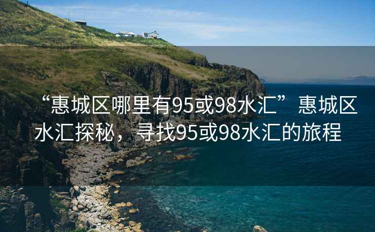 “惠城區哪里有95或98水匯”惠城區水匯探秘，尋找95或98水匯的旅程