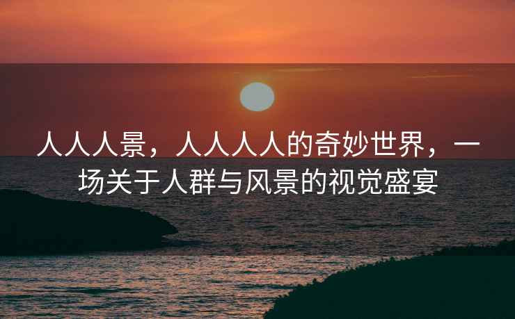 人人人景，人人人人的奇妙世界，一場(chǎng)關(guān)于人群與風(fēng)景的視覺(jué)盛宴