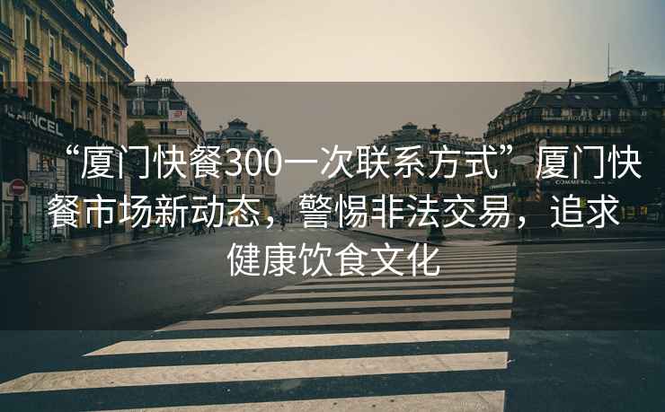 “廈門(mén)快餐300一次聯(lián)系方式”廈門(mén)快餐市場(chǎng)新動(dòng)態(tài)，警惕非法交易，追求健康飲食文化