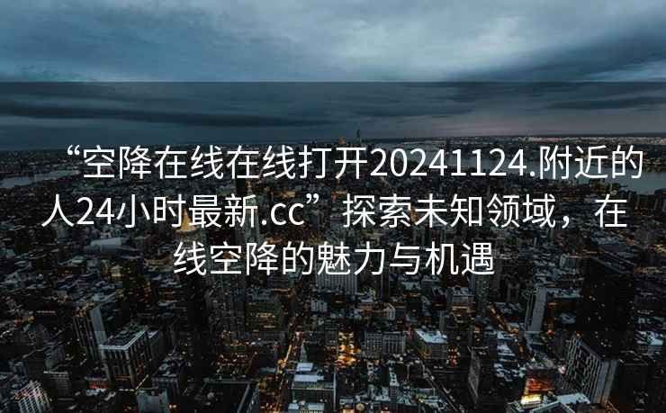 “空降在線(xiàn)在線(xiàn)打開(kāi)20241124.附近的人24小時(shí)最新.cc”探索未知領(lǐng)域，在線(xiàn)空降的魅力與機遇