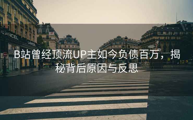 B站曾經(jīng)頂流UP主如今負債百萬(wàn)，揭秘背后原因與反思