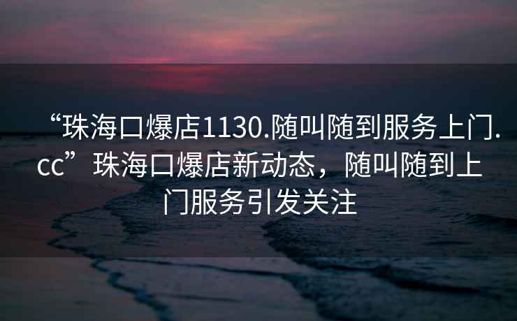 “珠?？诒?130.隨叫隨到服務(wù)上門(mén).cc”珠?？诒晷聞?dòng)態(tài)，隨叫隨到上門(mén)服務(wù)引發(fā)關(guān)注