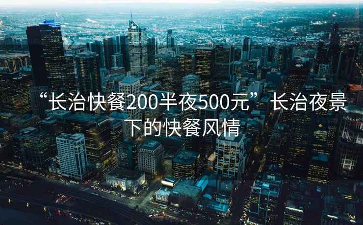 “長(cháng)治快餐200半夜500元”長(cháng)治夜景下的快餐風(fēng)情