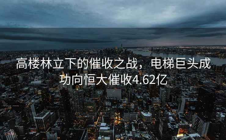 高樓林立下的催收之戰，電梯巨頭成功向恒大催收4.62億