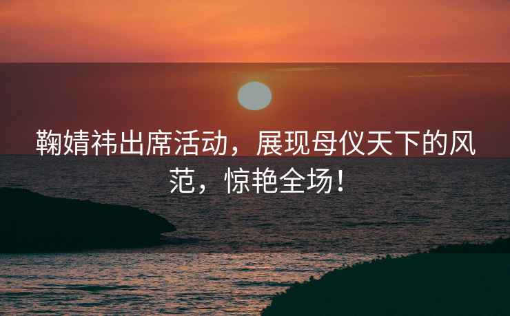 鞠婧祎出席活動(dòng)，展現母儀天下的風(fēng)范，驚艷全場(chǎng)！