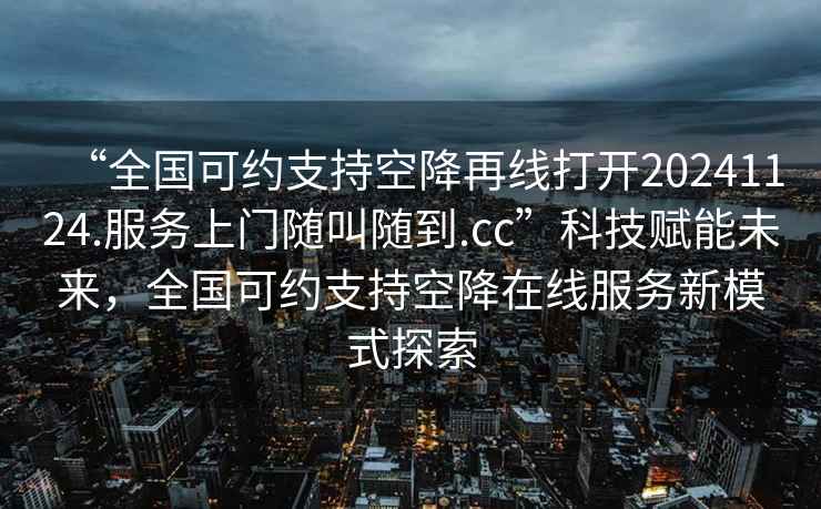 “全國可約支持空降再線(xiàn)打開(kāi)20241124.服務(wù)上門(mén)隨叫隨到.cc”科技賦能未來(lái)，全國可約支持空降在線(xiàn)服務(wù)新模式探索