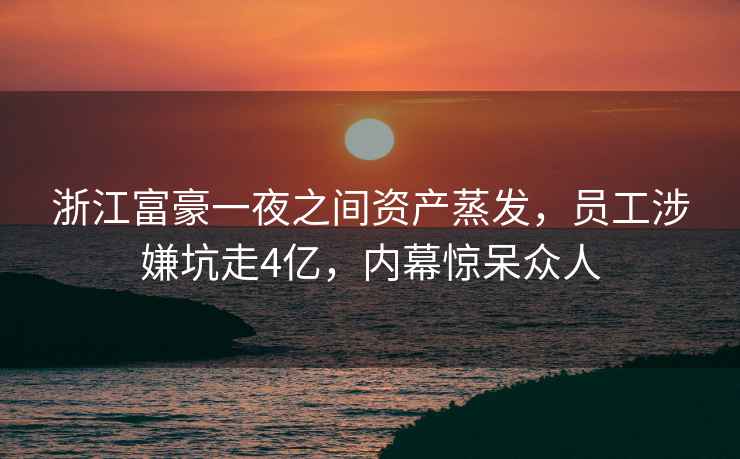 浙江富豪一夜之間資產(chǎn)蒸發(fā)，員工涉嫌坑走4億，內幕驚呆眾人