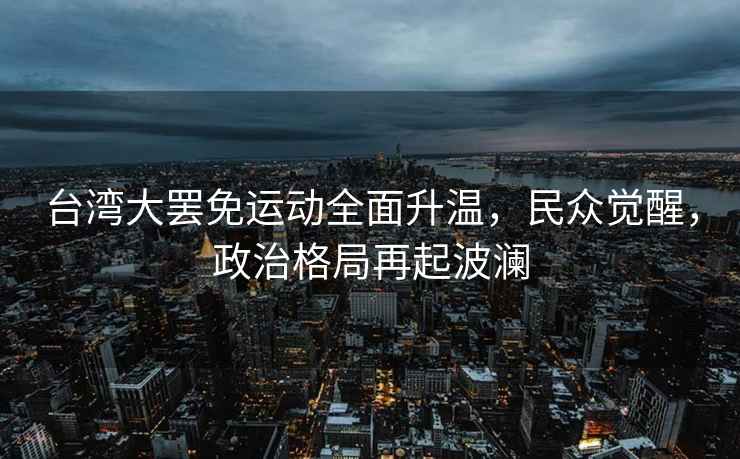 臺灣大罷免運動(dòng)全面升溫，民眾覺(jué)醒，政治格局再起波瀾