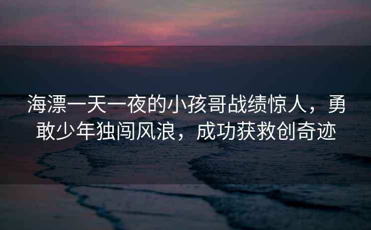 海漂一天一夜的小孩哥戰績(jì)驚人，勇敢少年獨闖風(fēng)浪，成功獲救創(chuàng  )奇跡