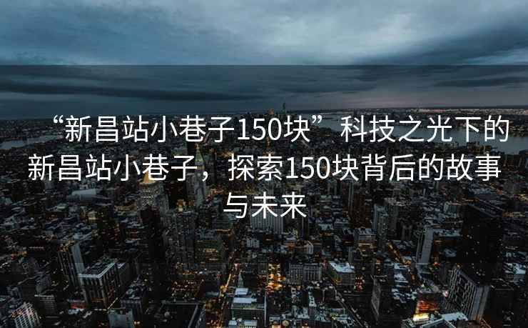 “新昌站小巷子150塊”科技之光下的新昌站小巷子，探索150塊背后的故事與未來(lái)