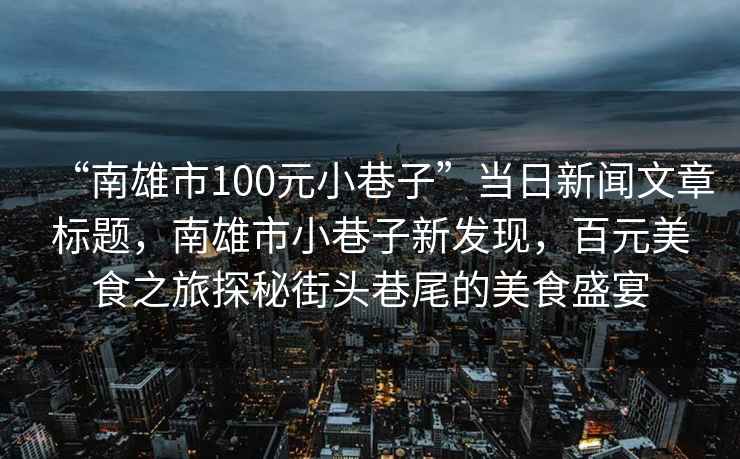 “南雄市100元小巷子”當日新聞文章標題，南雄市小巷子新發(fā)現，百元美食之旅探秘街頭巷尾的美食盛宴