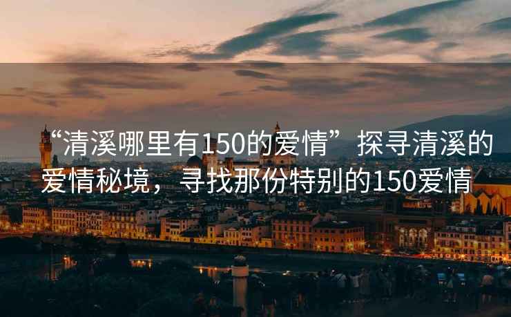 “清溪哪里有150的愛(ài)情”探尋清溪的愛(ài)情秘境，尋找那份特別的150愛(ài)情