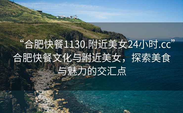 “合肥快餐1130.附近美女24小時(shí).cc”合肥快餐文化與附近美女，探索美食與魅力的交匯點(diǎn)
