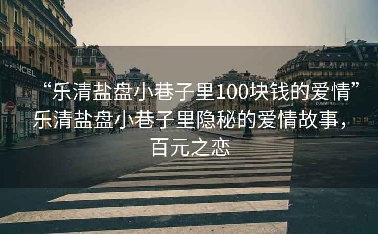 “樂(lè )清鹽盤(pán)小巷子里100塊錢(qián)的愛(ài)情”樂(lè )清鹽盤(pán)小巷子里隱秘的愛(ài)情故事，百元之戀