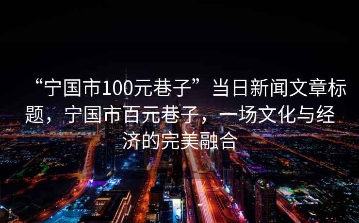 “寧國市100元巷子”當日新聞文章標題，寧國市百元巷子，一場(chǎng)文化與經(jīng)濟的完美融合
